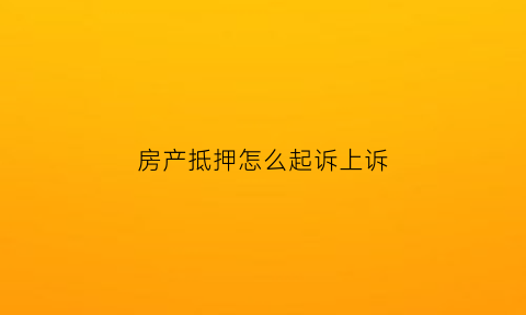 房产抵押怎么起诉上诉(房产抵押起诉书范文标准版)