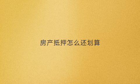 房产抵押怎么还划算(房产抵押怎么还划算一点)