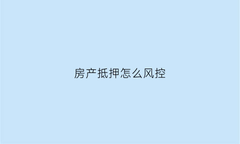 房产抵押怎么风控(房子抵押风控有哪些)