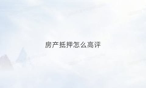 房产抵押怎么高评(房产抵押怎么评估的)