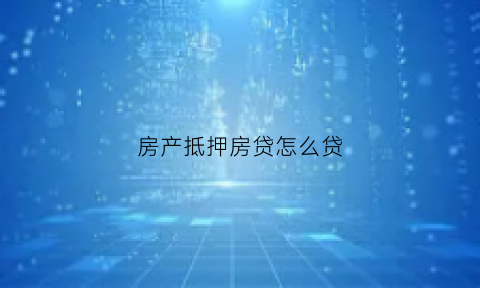 房产抵押房贷怎么贷(房产抵押贷怎么贷款)