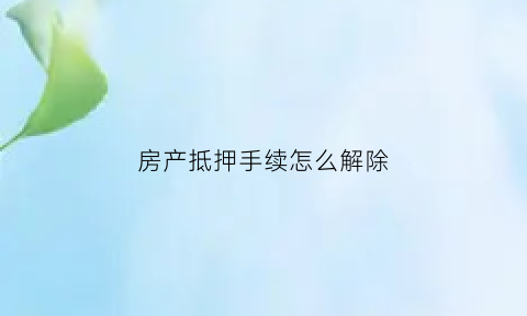 房产抵押手续怎么解除(房产抵押手续怎么解除合同)