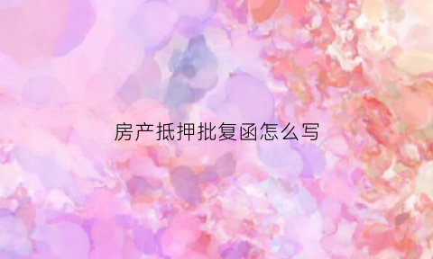房产抵押批复函怎么写(房产抵押贷款批复通知样本)