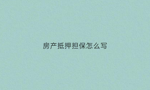 房产抵押担保怎么写(房产抵押担保)