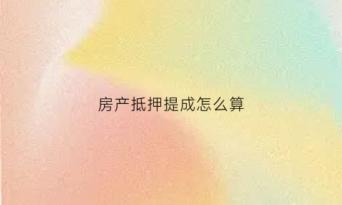 房产抵押提成怎么算(房抵提成多少)