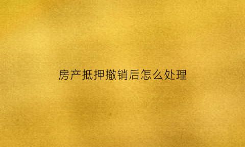 房产抵押撤销后怎么处理(房屋抵押撤销后多久可以过户)