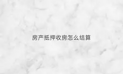 房产抵押收房怎么结算(房产抵押收房本吗)