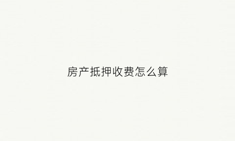 房产抵押收费怎么算(房屋抵押一般收几个点)