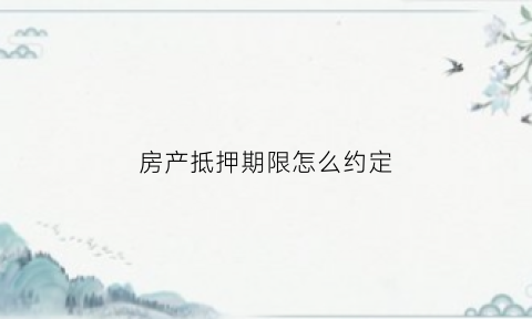 房产抵押期限怎么约定(房屋抵押期限过多久失效)