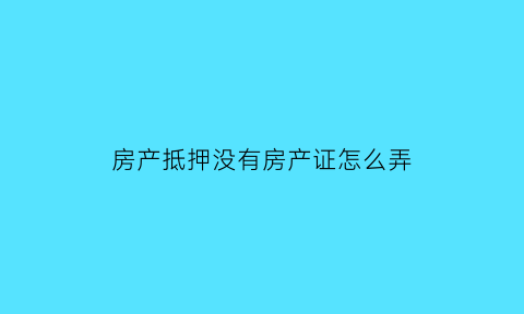 房产抵押没有房产证怎么弄(抵押房产没有房产证怎么办)