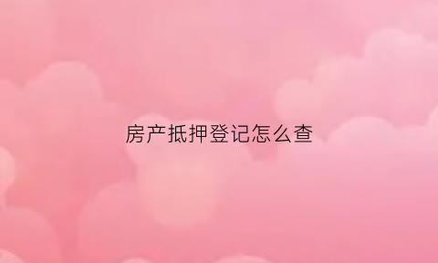 房产抵押登记怎么查(房产抵押登记怎么查询)