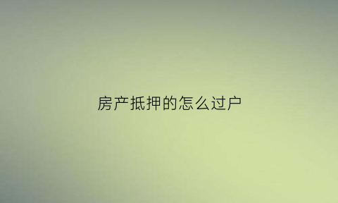 房产抵押的怎么过户(抵押房产怎么过户给抵押权人)