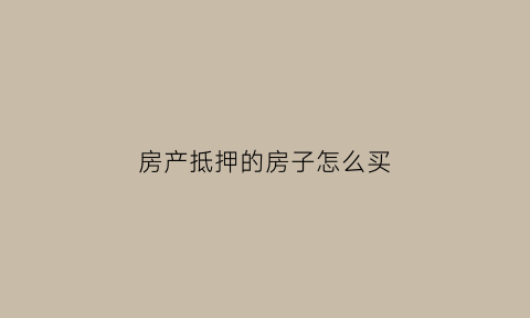 房产抵押的房子怎么买(房产抵押后如何买卖)