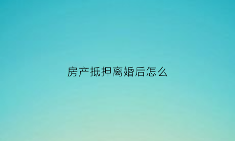 房产抵押离婚后怎么(房产抵押离婚后怎么分割)