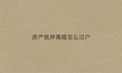 房产抵押离婚怎么过户(房产抵押离婚怎么过户给孩子)