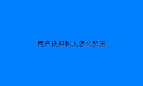 房产抵押私人怎么解压(房产抵押给私人解压麻烦吗)