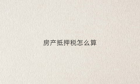 房产抵押税怎么算(房产抵押税怎么算的)