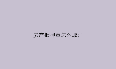 房产抵押章怎么取消(房产证上的抵押登记章有办法弄掉嘛)