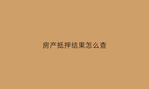 房产抵押结果怎么查(房屋抵押如何查询)