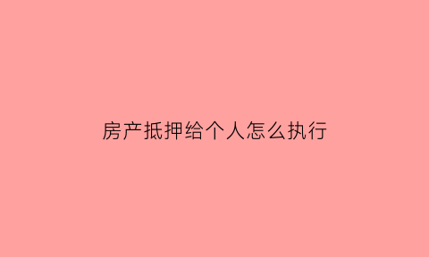 房产抵押给个人怎么执行(房产抵押给个人怎么执行流程)