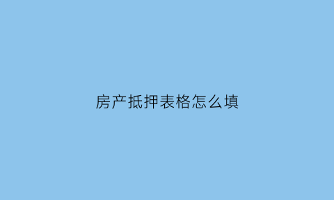 房产抵押表格怎么填(房屋抵押表格)