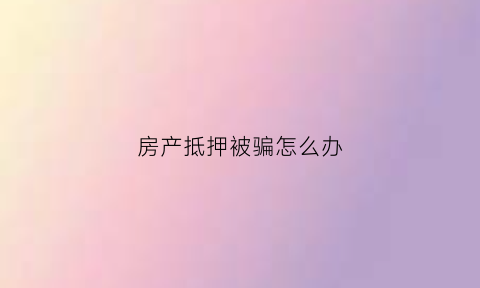 房产抵押被骗怎么办(房产抵押被骗怎么办呢)