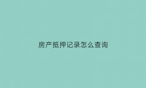 房产抵押记录怎么查询(房产抵押怎么查询产抵押)