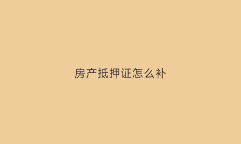 房产抵押证怎么补(房产抵押后补办房产证)