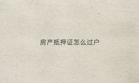 房产抵押证怎么过户(房产抵押证怎么过户给子女)