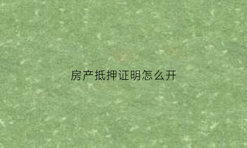 房产抵押证明怎么开(房产抵押证明怎么开具)