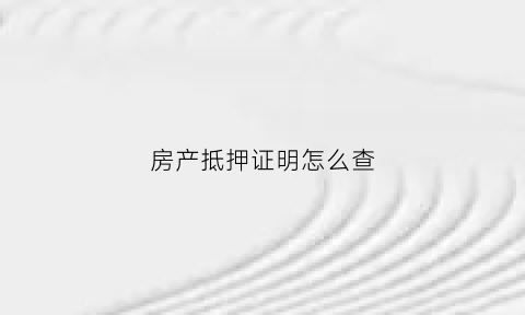 房产抵押证明怎么查(房产抵押证明怎么查询真伪)