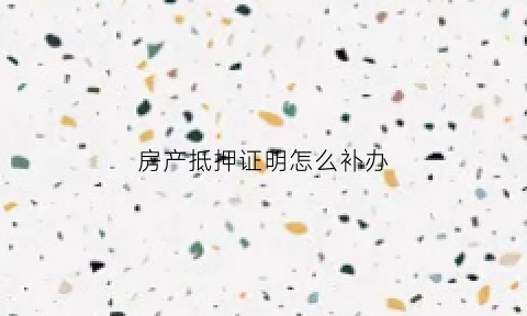 房产抵押证明怎么补办(房产抵押凭证丢失)