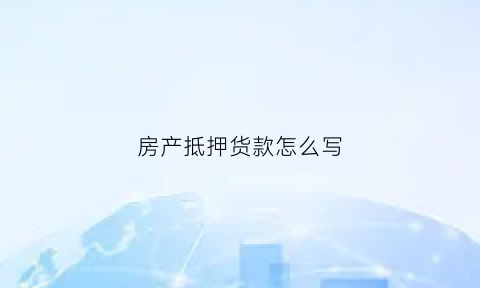 房产抵押货款怎么写(房产抵押贷款是什么流程)