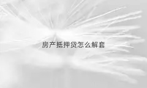 房产抵押贷怎么解套(房产抵押后如何解压)