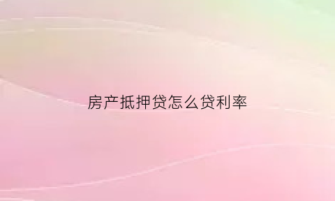 房产抵押贷怎么贷利率(房产抵押贷的利率是多少)