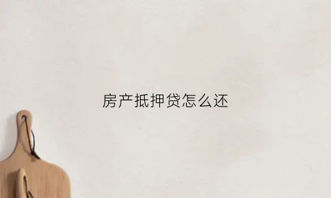房产抵押贷怎么还(房屋抵押贷怎么还)