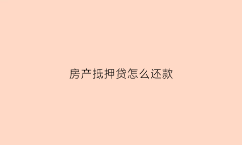 房产抵押贷怎么还款(房产抵押贷怎么还款划算)