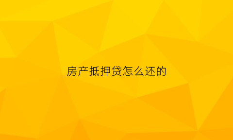 房产抵押贷怎么还的(房产抵押贷怎么还的本金)