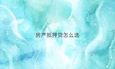 房产抵押贷怎么选(房产抵押最好的贷款方式)