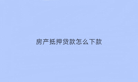 房产抵押贷款怎么下款(房产抵押贷款怎么下款的)