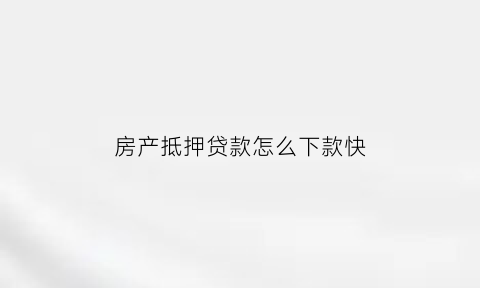 房产抵押贷款怎么下款快(房产抵押贷款下款快吗)