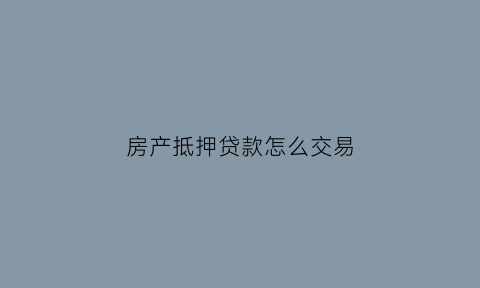 房产抵押贷款怎么交易(房产抵押贷款怎么交易的)