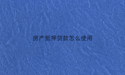 房产抵押贷款怎么使用(房产抵押贷款怎么贷)