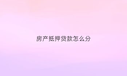 房产抵押贷款怎么分(房产抵押贷款怎么分期)
