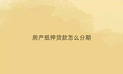 房产抵押贷款怎么分期(房产抵押贷款有几种还款方式)
