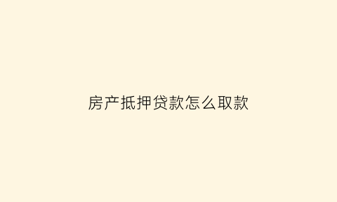 房产抵押贷款怎么取款(房子抵押贷款银行放款怎么放款)