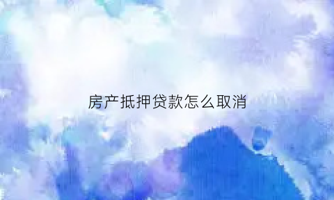 房产抵押贷款怎么取消(房产抵押贷款怎么取消合同)