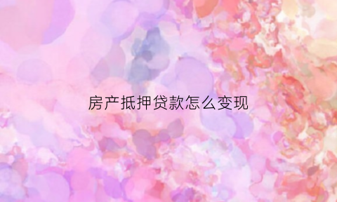 房产抵押贷款怎么变现(房产抵押贷款如何)