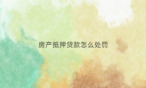 房产抵押贷款怎么处罚(房产抵押贷款怎么处罚房东)