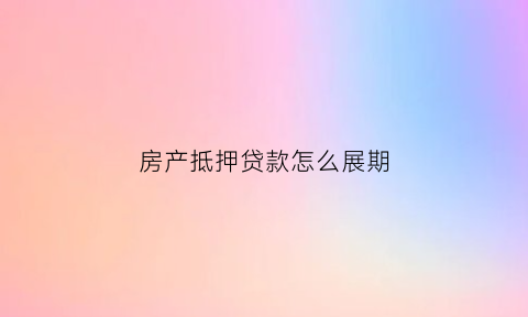 房产抵押贷款怎么展期(房产抵押贷款展期后逾期)